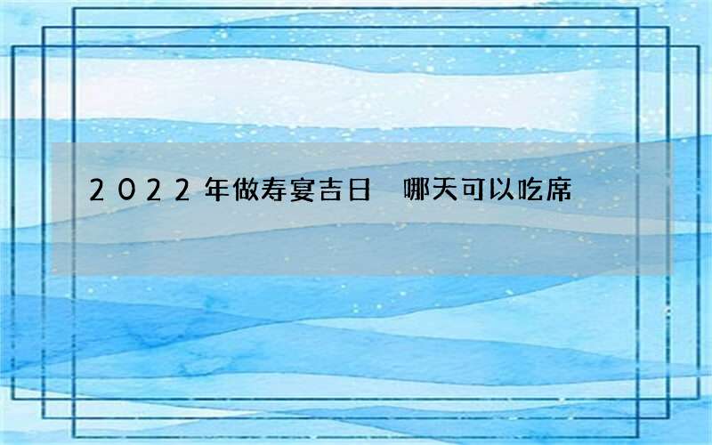 2022年做寿宴吉日 哪天可以吃席
